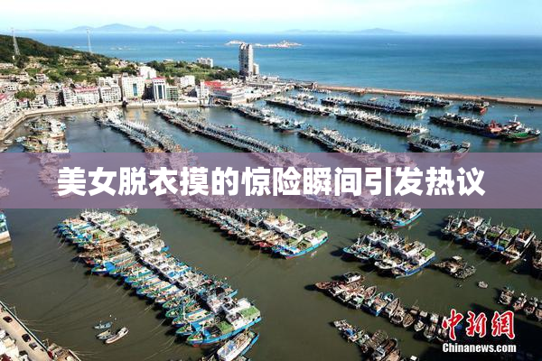 美女脱衣摸的惊险瞬间引发热议