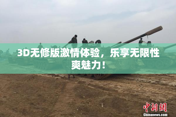 3D无修版激情体验，乐享无限性爽魅力！
