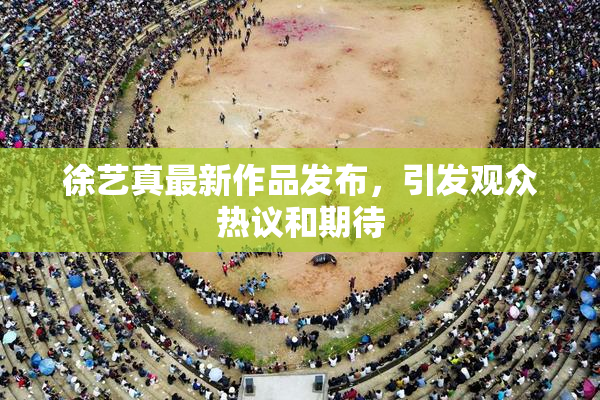 徐艺真最新作品发布，引发观众热议和期待