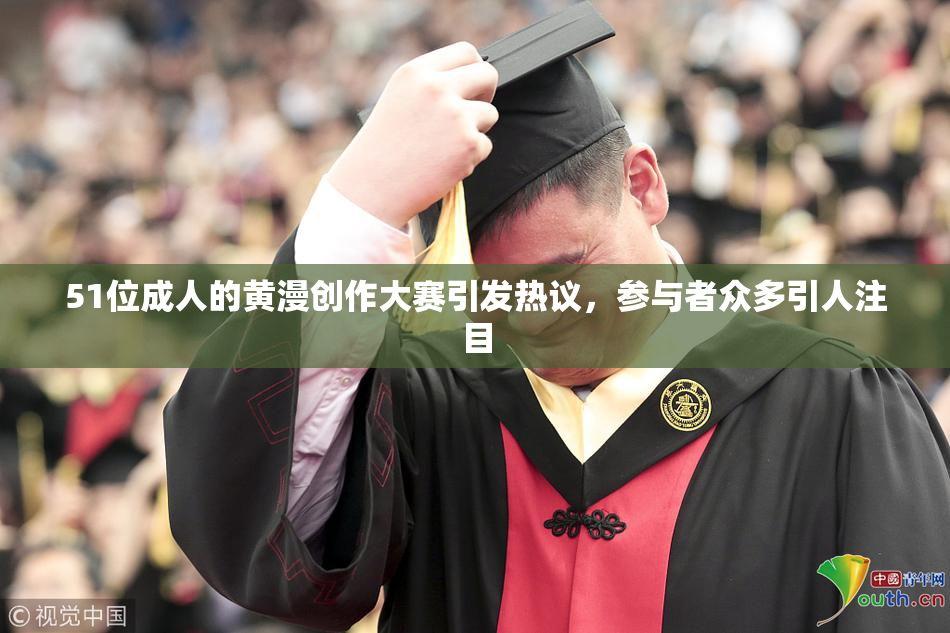 51位成人的黄漫创作大赛引发热议，参与者众多引人注目