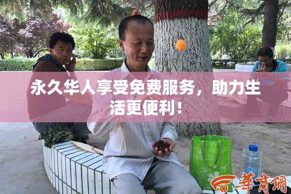 永久华人享受免费服务，助力生活更便利！