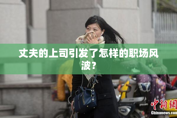 丈夫的上司引发了怎样的职场风波？