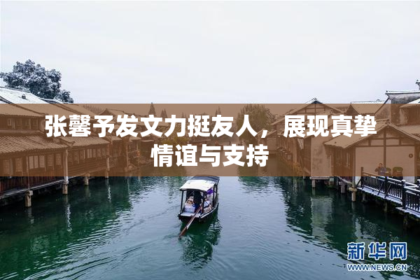 张馨予发文力挺友人，展现真挚情谊与支持