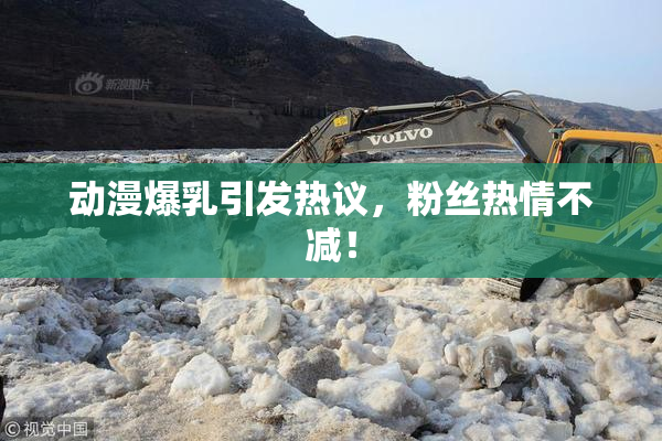 动漫爆乳引发热议，粉丝热情不减！