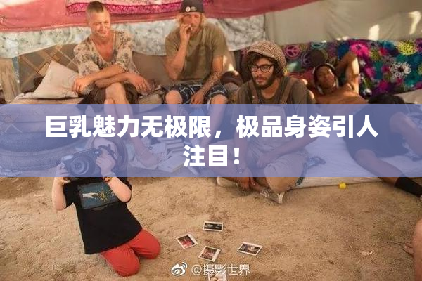巨乳魅力无极限，极品身姿引人注目！