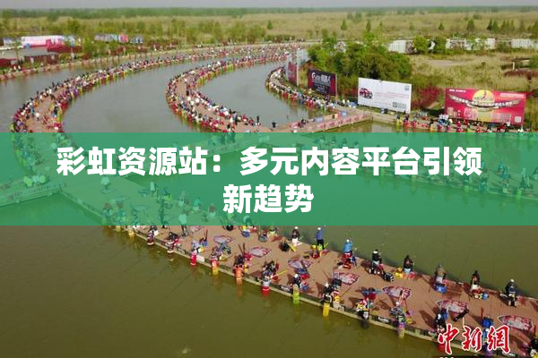 彩虹资源站：多元内容平台引领新趋势