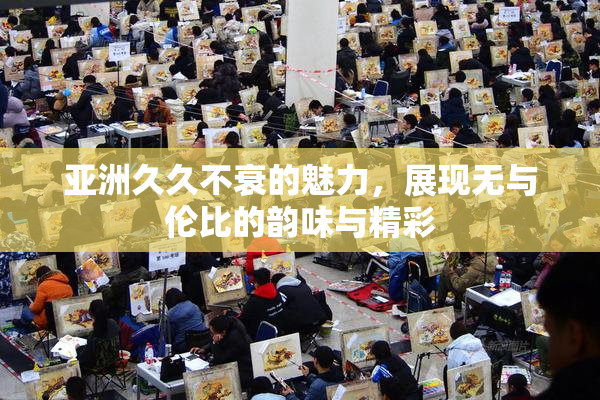 亚洲久久不衰的魅力，展现无与伦比的韵味与精彩