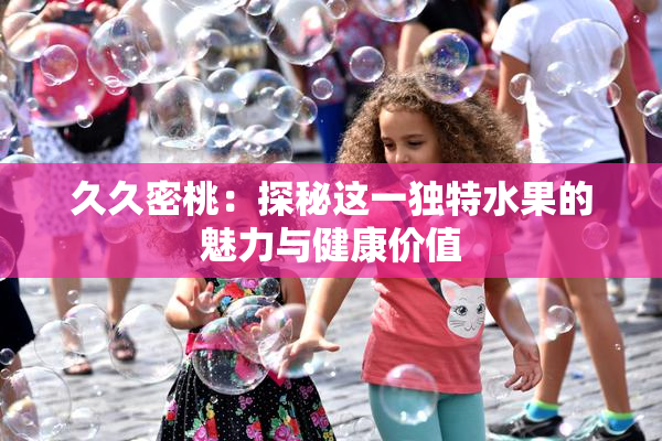 久久密桃：探秘这一独特水果的魅力与健康价值