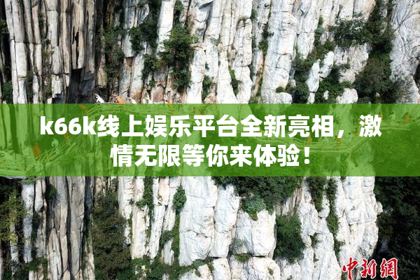 k66k线上娱乐平台全新亮相，激情无限等你来体验！