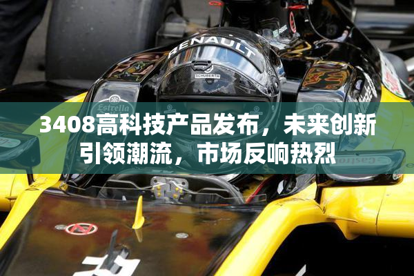 3408高科技产品发布，未来创新引领潮流，市场反响热烈