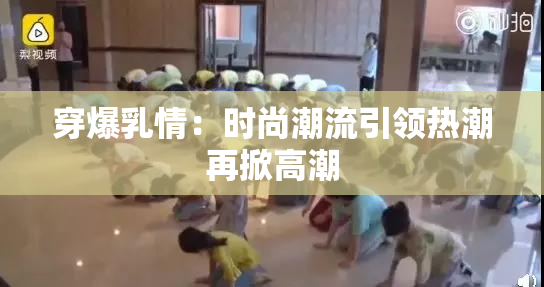 穿爆乳情：时尚潮流引领热潮再掀高潮