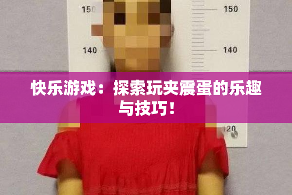 快乐游戏：探索玩夹震蛋的乐趣与技巧！