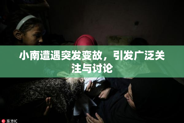 小南遭遇突发变故，引发广泛关注与讨论