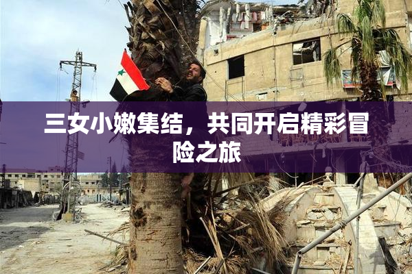 三女小嫩集结，共同开启精彩冒险之旅