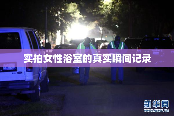 实拍女性浴室的真实瞬间记录