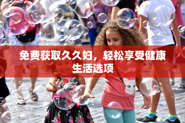 免费获取久久妇，轻松享受健康生活选项