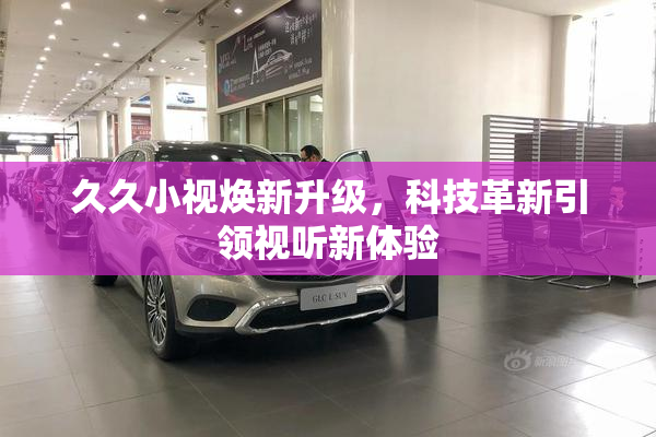 久久小视焕新升级，科技革新引领视听新体验