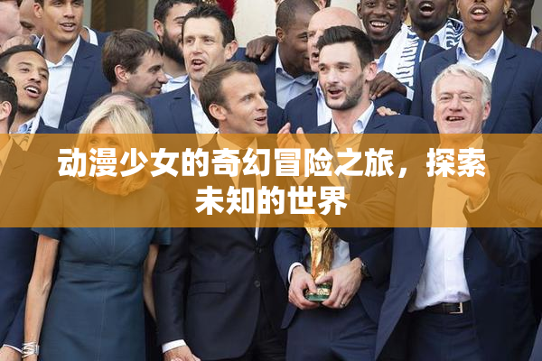 动漫少女的奇幻冒险之旅，探索未知的世界