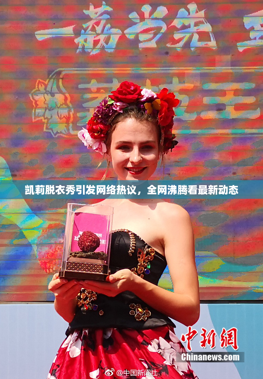 凯莉脱衣秀引发网络热议，全网沸腾看最新动态