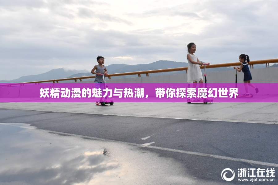 妖精动漫的魅力与热潮，带你探索魔幻世界