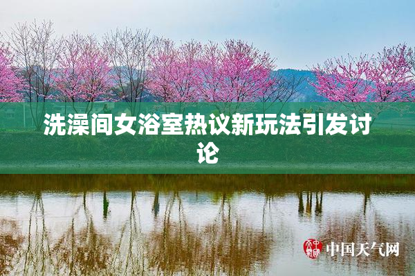洗澡间女浴室热议新玩法引发讨论
