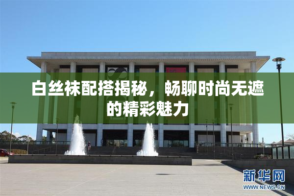 白丝袜配搭揭秘，畅聊时尚无遮的精彩魅力