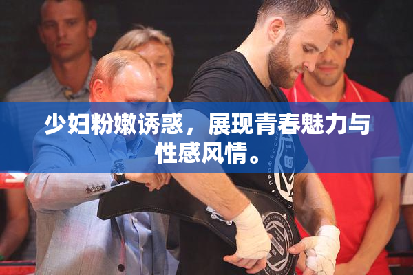 少妇粉嫩诱惑，展现青春魅力与性感风情。