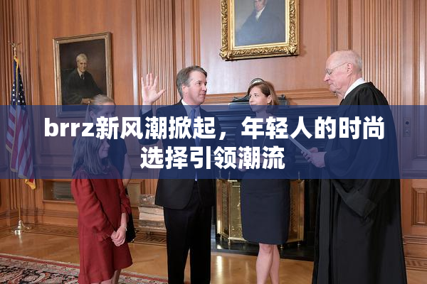 brrz新风潮掀起，年轻人的时尚选择引领潮流