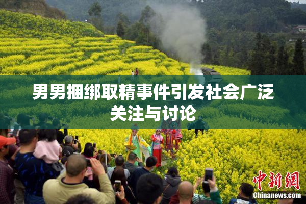男男捆绑取精事件引发社会广泛关注与讨论