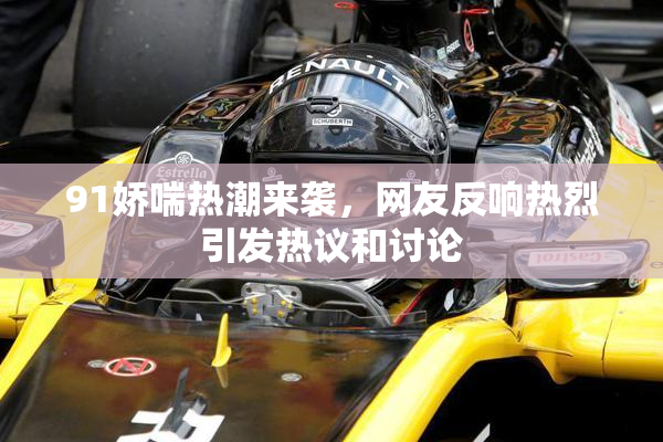 91娇喘热潮来袭，网友反响热烈引发热议和讨论