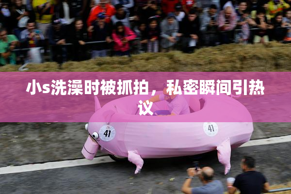 小s洗澡时被抓拍，私密瞬间引热议