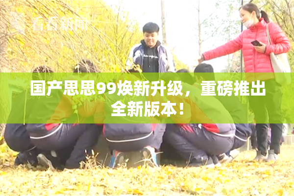 国产思思99焕新升级，重磅推出全新版本！