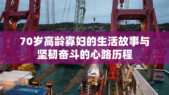 70岁高龄寡妇的生活故事与坚韧奋斗的心路历程