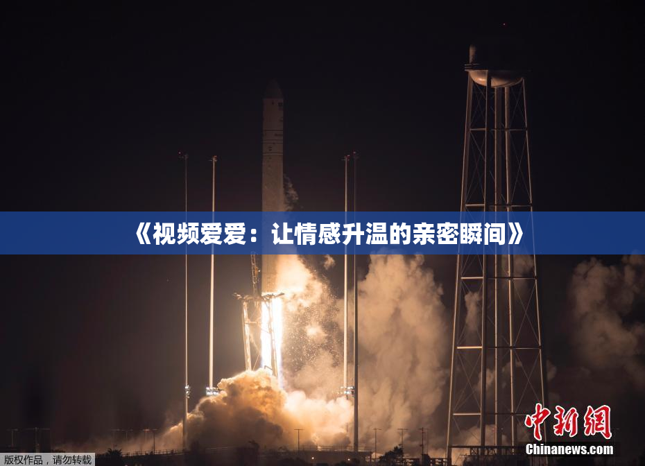 《视频爱爱：让情感升温的亲密瞬间》