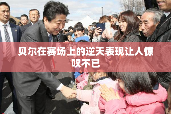 贝尔在赛场上的逆天表现让人惊叹不已
