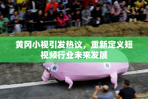 黄冈小视引发热议，重新定义短视频行业未来发展