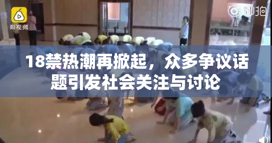 18禁热潮再掀起，众多争议话题引发社会关注与讨论