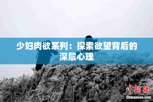 少妇肉欲系列：探索欲望背后的深层心理