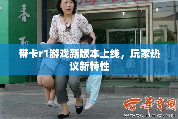 带卡r1游戏新版本上线，玩家热议新特性