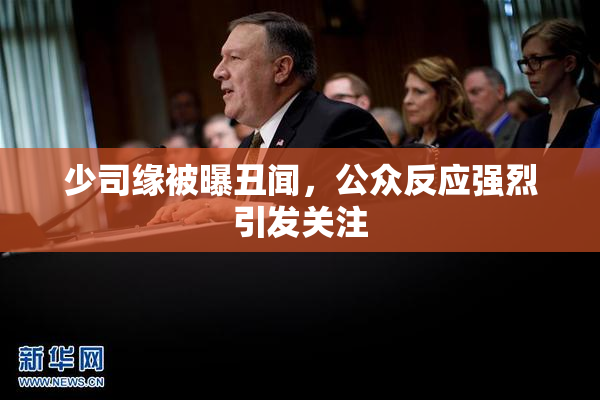少司缘被曝丑闻，公众反应强烈引发关注