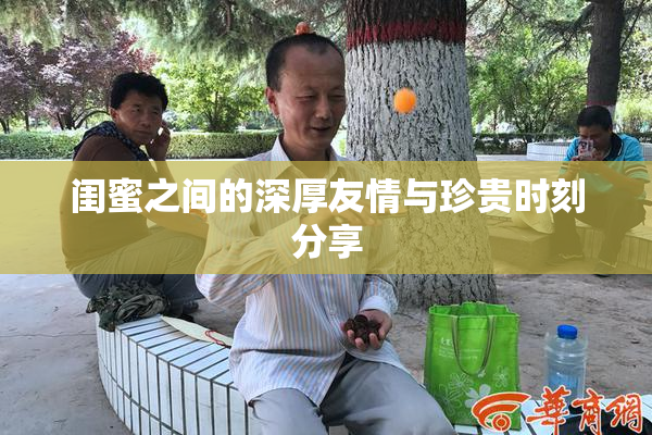 闺蜜之间的深厚友情与珍贵时刻分享