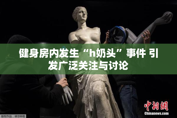 健身房内发生“h奶头”事件 引发广泛关注与讨论