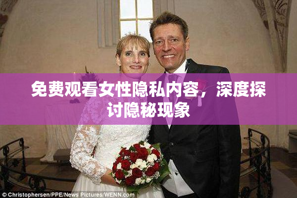 免费观看女性隐私内容，深度探讨隐秘现象