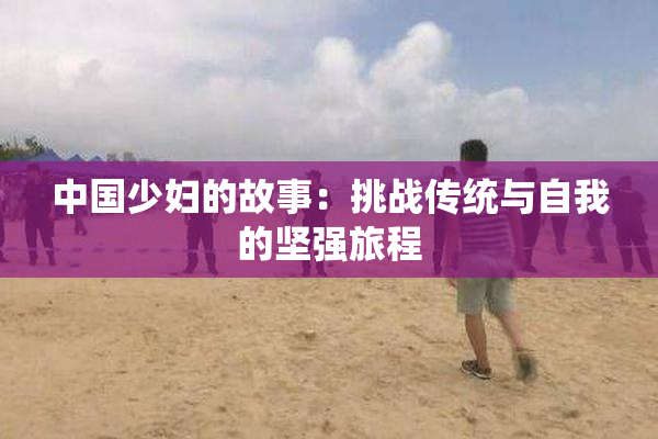 中国少妇的故事：挑战传统与自我的坚强旅程