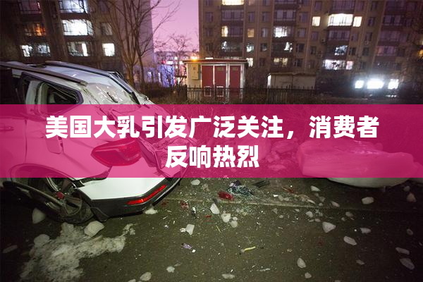 美国大乳引发广泛关注，消费者反响热烈