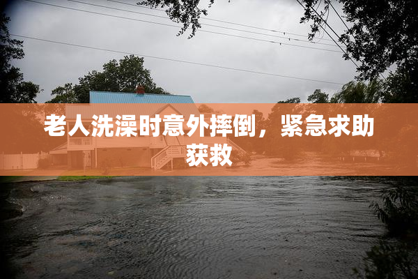 老人洗澡时意外摔倒，紧急求助获救