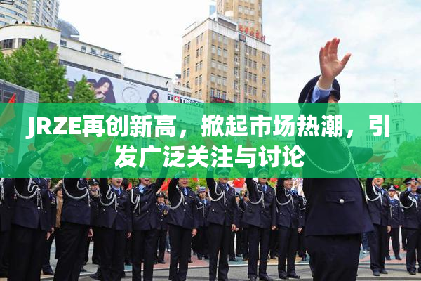 JRZE再创新高，掀起市场热潮，引发广泛关注与讨论