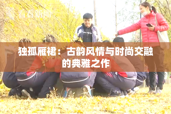 独孤雁裙：古韵风情与时尚交融的典雅之作