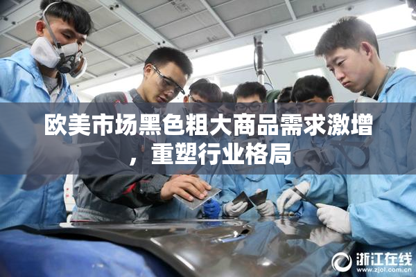 欧美市场黑色粗大商品需求激增，重塑行业格局