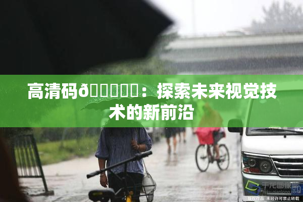 高清码🔞❌‌：探索未来视觉技术的新前沿